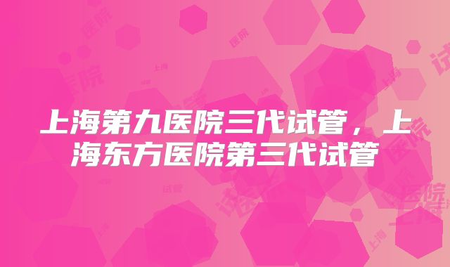 上海第九医院三代试管，上海东方医院第三代试管