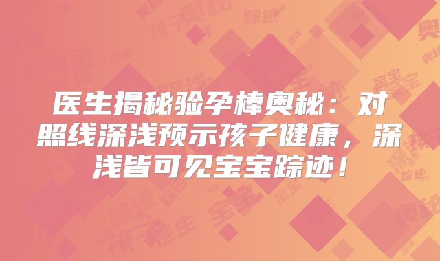 医生揭秘验孕棒奥秘：对照线深浅预示孩子健康，深浅皆可见宝宝踪迹！