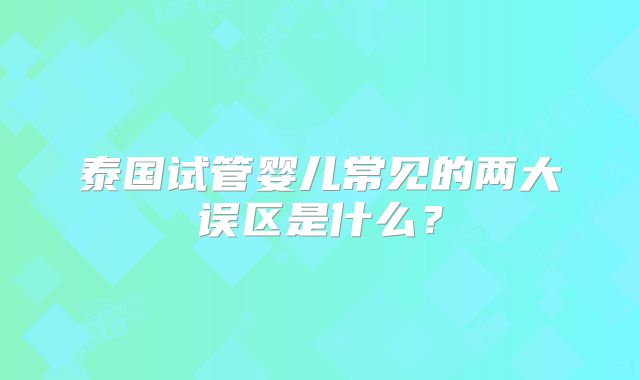 泰国试管婴儿常见的两大误区是什么？
