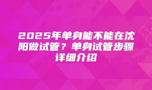 2025年单身能不能在沈阳做试管?单身试管步骤详细介绍