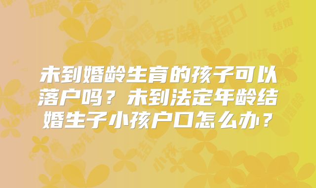 未到婚龄生育的孩子可以落户吗？未到法定年龄结婚生子小孩户口怎么办？