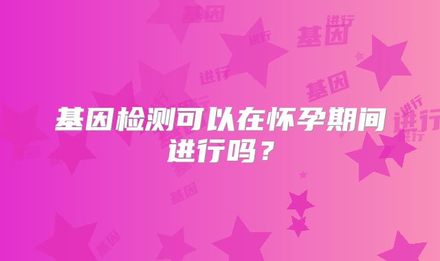 基因检测可以在怀孕期间进行吗？