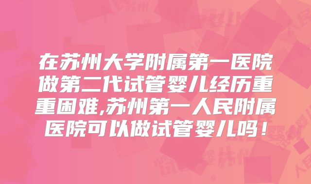 在苏州大学附属第一医院做第二代试管婴儿经历重重困难,苏州第一人民附属医院可以做试管婴儿吗！