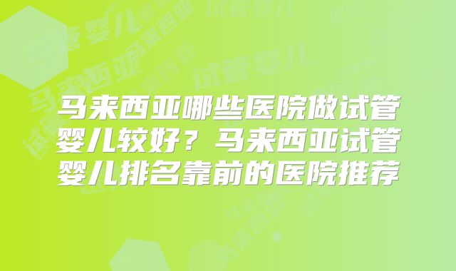 马来西亚哪些医院做试管婴儿较好？马来西亚试管婴儿排名靠前的医院推荐