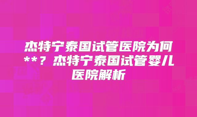 杰特宁泰国试管医院为何**？杰特宁泰国试管婴儿医院解析