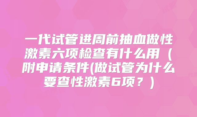 一代试管进周前抽血做性激素六项检查有什么用(附申请条件(做试管为什么要查性激素6项?)