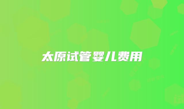 太原试管婴儿费用