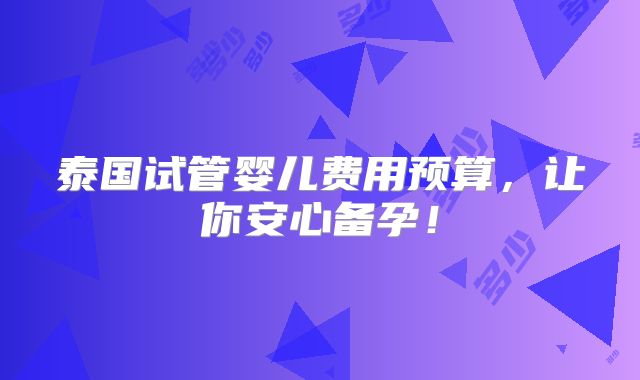 泰国试管婴儿费用预算,让你安心备孕!