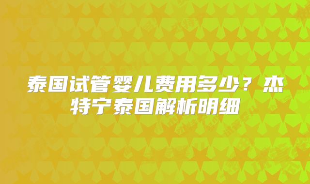 泰国试管婴儿费用多少？杰特宁泰国解析明细
