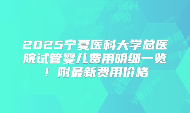 2025宁夏医科大学总医院试管婴儿费用明细一览！附最新费用价格
