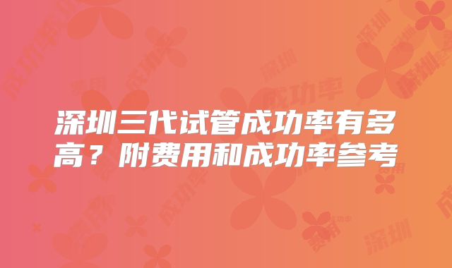 深圳三代试管成功率有多高?附费用和成功率参考