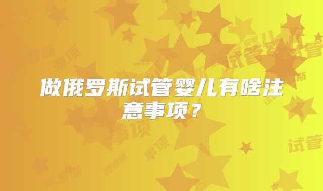 做俄罗斯试管婴儿有啥注意事项?