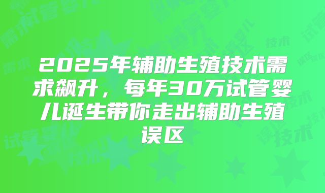 2025年辅助生殖技术需求飙升，每年30万试管婴儿诞生带你走出辅助生殖误区