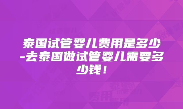 泰国试管婴儿费用是多少-去泰国做试管婴儿需要多少钱!