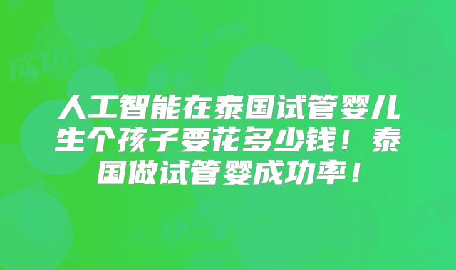 人工智能在泰国试管婴儿生个孩子要花多少钱！泰国做试管婴成功率！