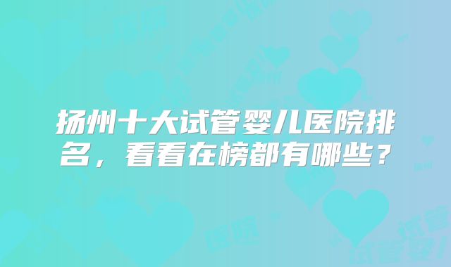 扬州十大试管婴儿医院排名，看看在榜都有哪些？