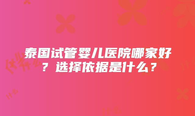 泰国试管婴儿医院哪家好？选择依据是什么？