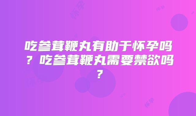 吃参茸鞭丸有助于怀孕吗？吃参茸鞭丸需要禁欲吗？