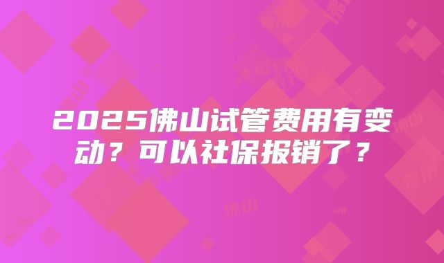 2025佛山试管费用有变动？可以社保报销了？