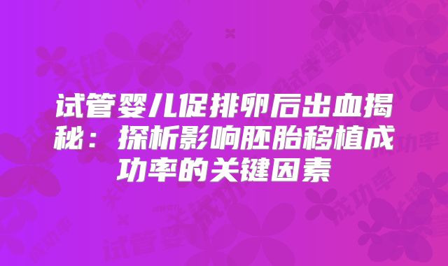 试管婴儿促排卵后出血揭秘：探析影响胚胎移植成功率的关键因素