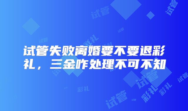 试管失败离婚要不要退彩礼，三金咋处理不可不知