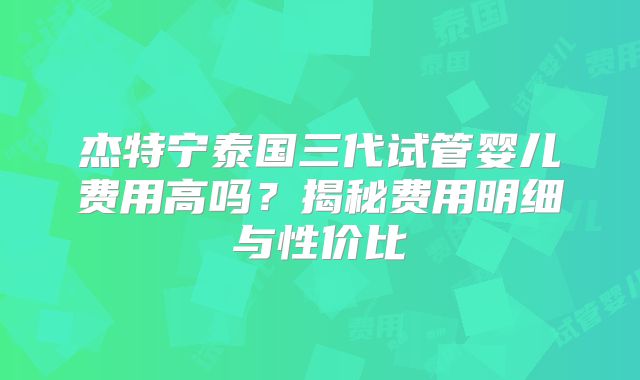 杰特宁泰国三代试管婴儿费用高吗？揭秘费用明细与性价比