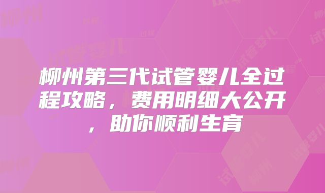 柳州第三代试管婴儿全过程攻略，费用明细大公开，助你顺利生育