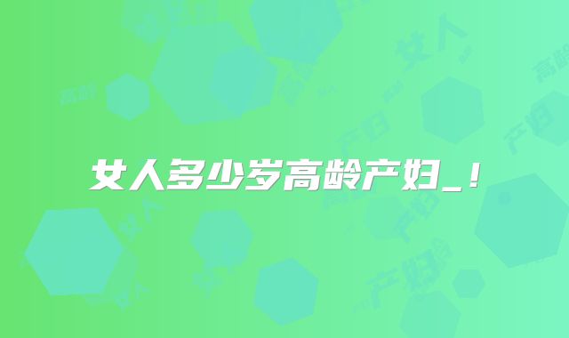 女人多少岁高龄产妇_!