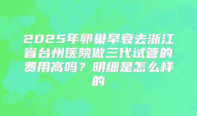 2025年卵巢早衰去浙江省台州医院做三代试管的费用高吗?明细是怎么样的