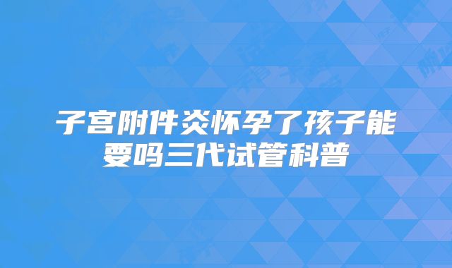 子宫附件炎怀孕了孩子能要吗三代试管科普