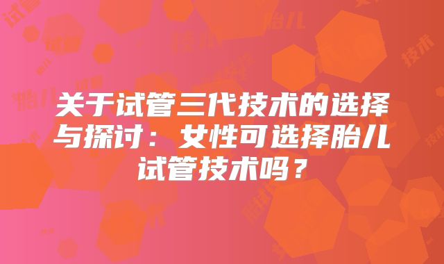 关于试管三代技术的选择与探讨：女性可选择胎儿试管技术吗？
