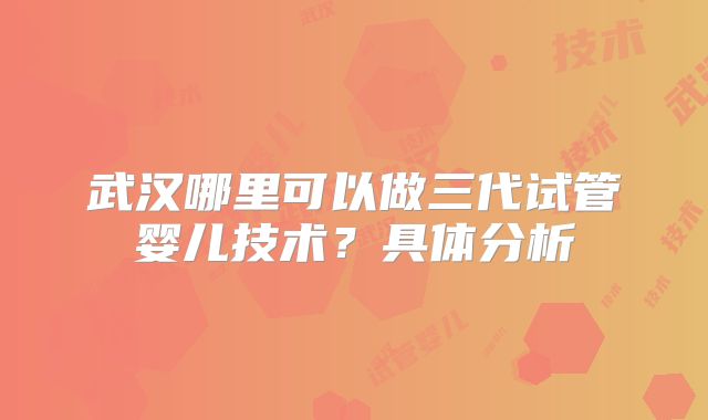 武汉哪里可以做三代试管婴儿技术？具体分析