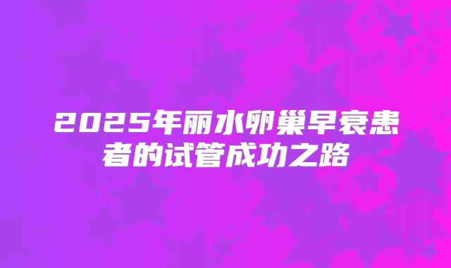 2025年丽水卵巢早衰患者的试管成功之路