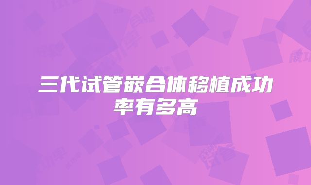 三代试管嵌合体移植成功率有多高