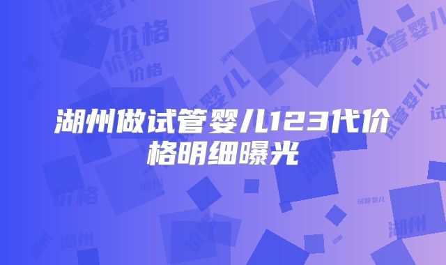 湖州做试管婴儿123代价格明细曝光