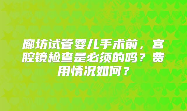 廊坊试管婴儿手术前，宫腔镜检查是必须的吗？费用情况如何？