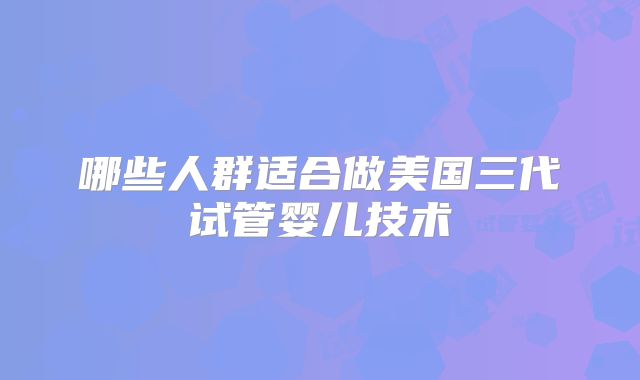 哪些人群适合做美国三代试管婴儿技术