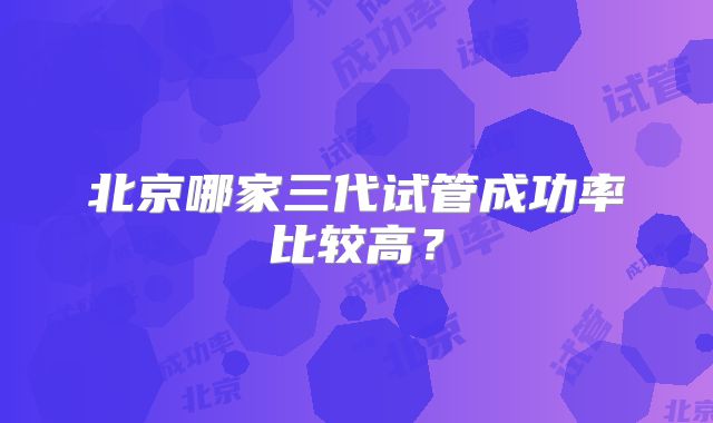 北京哪家三代试管成功率比较高？