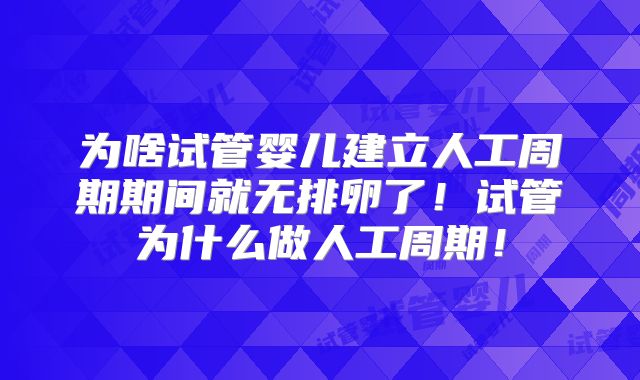 为啥试管婴儿建立人工周期期间就无排卵了！试管为什么做人工周期！