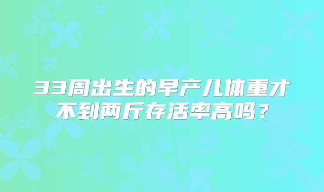 33周出生的早产儿体重才不到两斤存活率高吗？