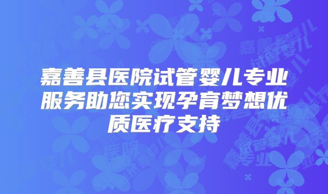 嘉善县医院试管婴儿专业服务助您实现孕育梦想优质医疗支持