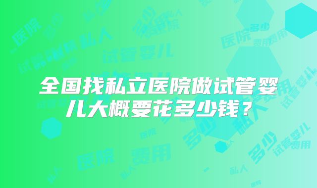 全国找私立医院做试管婴儿大概要花多少钱？
