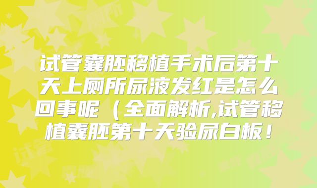 试管囊胚移植手术后第十天上厕所尿液发红是怎么回事呢（全面解析,试管移植囊胚第十天验尿白板！
