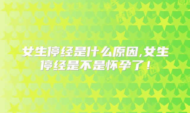 女生停经是什么原因,女生停经是不是怀孕了！
