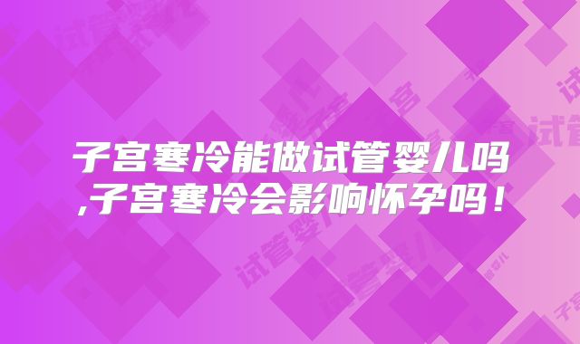 子宫寒冷能做试管婴儿吗,子宫寒冷会影响怀孕吗！
