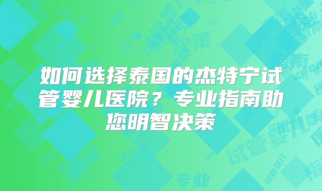 如何选择泰国的杰特宁试管婴儿医院?专业指南助您明智决策