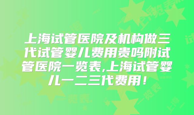 上海试管医院及机构做三代试管婴儿费用贵吗附试管医院一览表,上海试管婴儿一二三代费用!