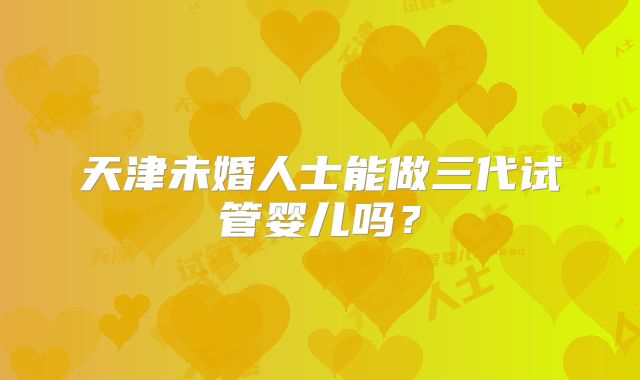 天津未婚人士能做三代试管婴儿吗？