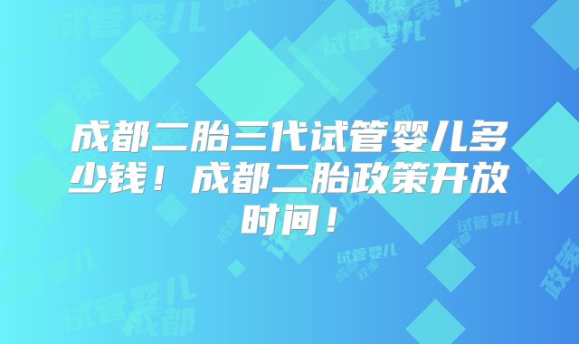 成都二胎三代试管婴儿多少钱!成都二胎政策开放时间!