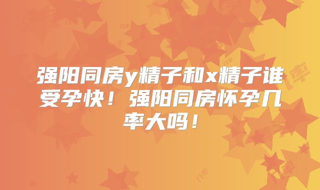 强阳同房y精子和x精子谁受孕快！强阳同房怀孕几率大吗！